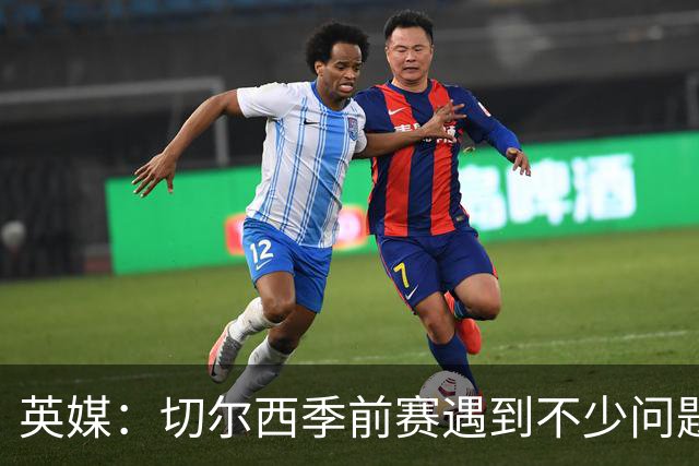 英媒：切尔西季前赛遇到不少问题，包括长途飞行、赞助商和场地