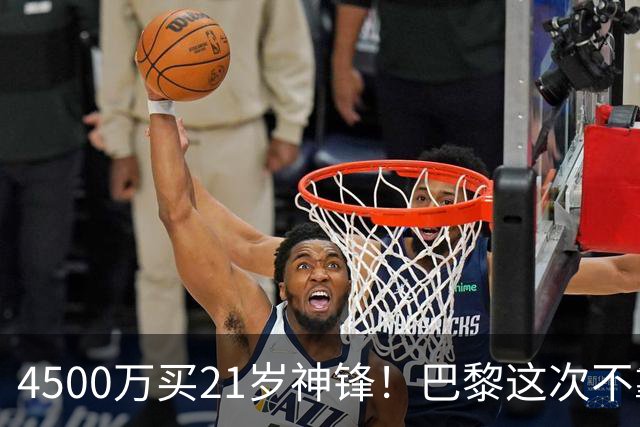 4500万买21岁神锋！巴黎这次不靠砸钱，改走“精算师”路线了
